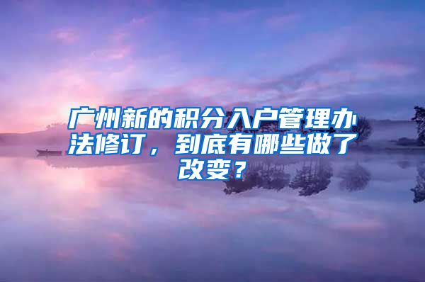 广州新的积分入户管理办法修订，到底有哪些做了改变？