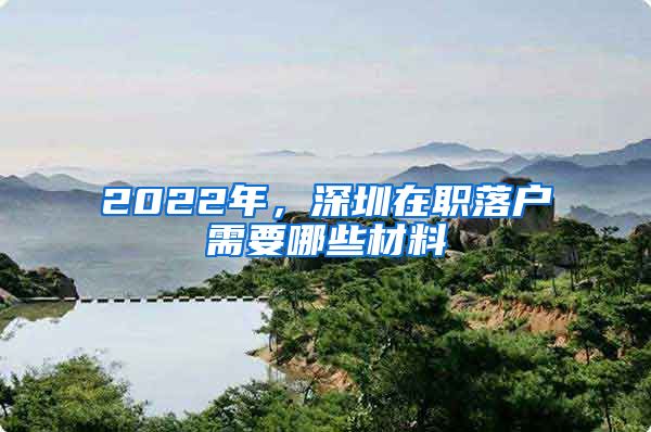 2022年，深圳在职落户需要哪些材料