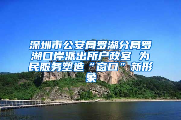 深圳市公安局罗湖分局罗湖口岸派出所户政室 为民服务塑造“窗口”新形象