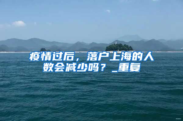 疫情过后，落户上海的人数会减少吗？_重复