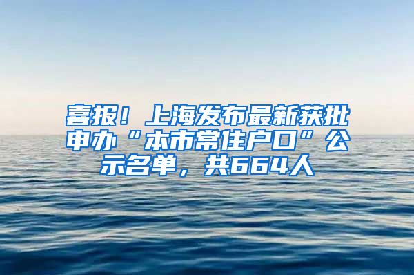 喜报！上海发布最新获批申办“本市常住户口”公示名单，共664人