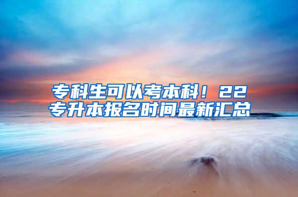 专科生可以考本科！22专升本报名时间最新汇总