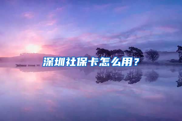 深圳社保卡怎么用？