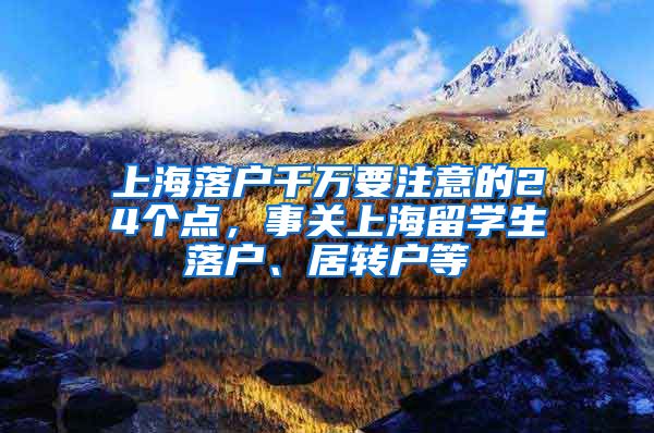 上海落户千万要注意的24个点，事关上海留学生落户、居转户等