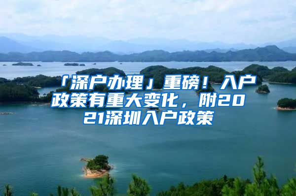 「深户办理」重磅！入户政策有重大变化，附2021深圳入户政策