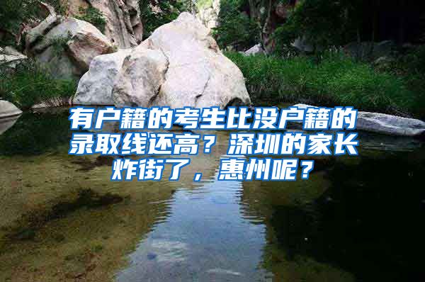 有户籍的考生比没户籍的录取线还高？深圳的家长炸街了，惠州呢？