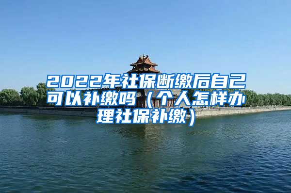 2022年社保断缴后自己可以补缴吗（个人怎样办理社保补缴）