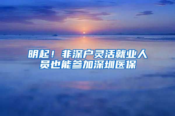 明起！非深户灵活就业人员也能参加深圳医保