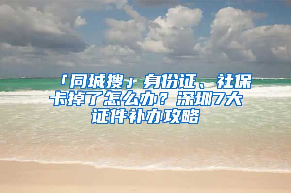 「同城搜」身份证、社保卡掉了怎么办？深圳7大证件补办攻略