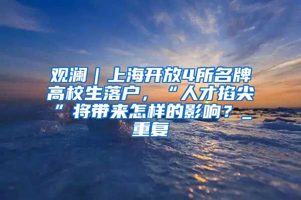 观澜｜上海开放4所名牌高校生落户，“人才掐尖”将带来怎样的影响？_重复