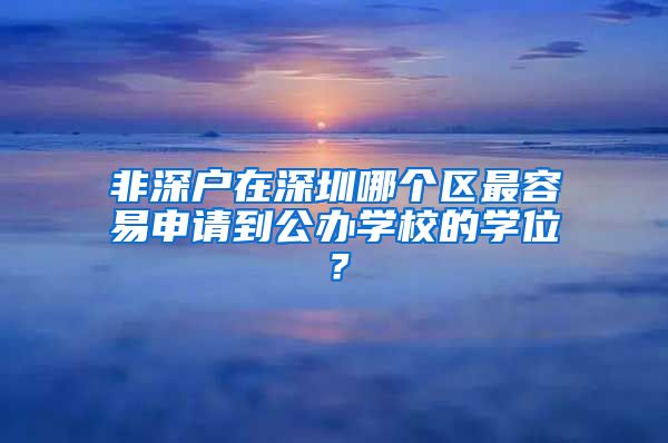 非深户在深圳哪个区最容易申请到公办学校的学位？