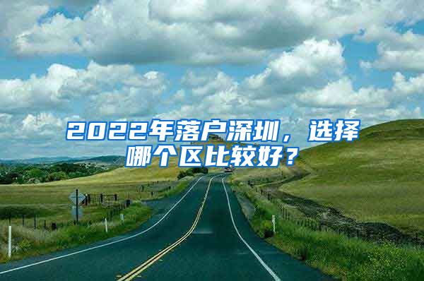 2022年落户深圳，选择哪个区比较好？