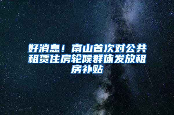 好消息！南山首次对公共租赁住房轮候群体发放租房补贴