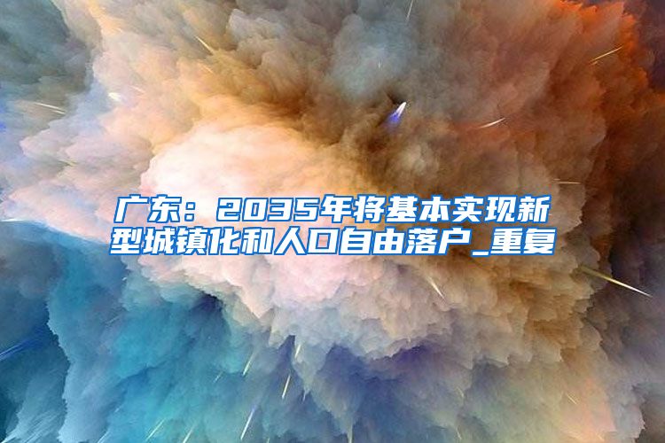 广东：2035年将基本实现新型城镇化和人口自由落户_重复