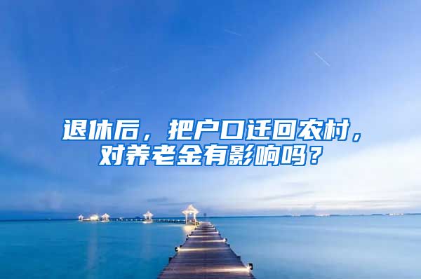 退休后，把户口迁回农村，对养老金有影响吗？