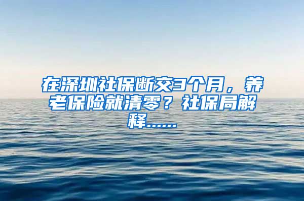 在深圳社保断交3个月，养老保险就清零？社保局解释......