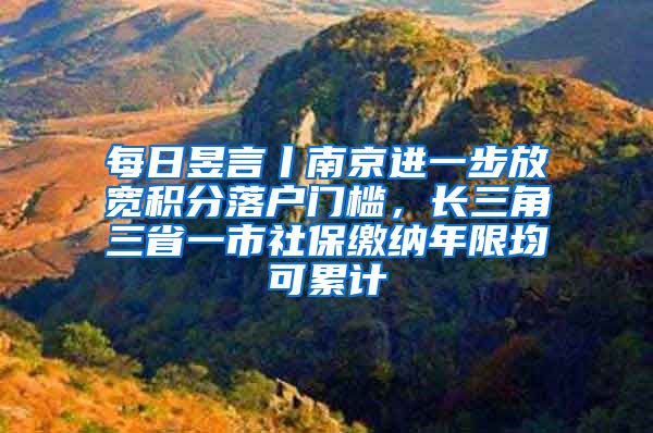 每日昱言丨南京进一步放宽积分落户门槛，长三角三省一市社保缴纳年限均可累计