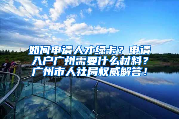 如何申请人才绿卡？申请入户广州需要什么材料？广州市人社局权威解答！