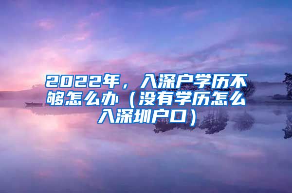 2022年，入深户学历不够怎么办（没有学历怎么入深圳户口）