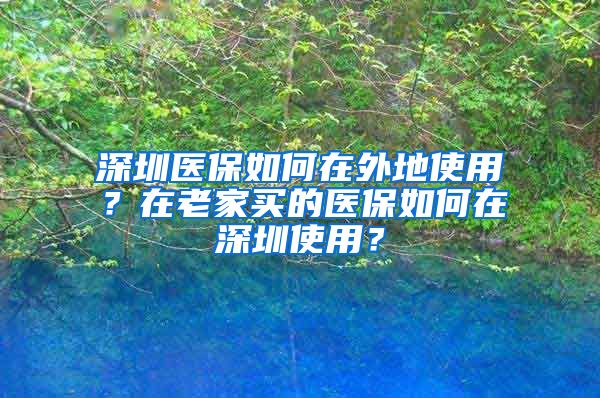 深圳医保如何在外地使用？在老家买的医保如何在深圳使用？