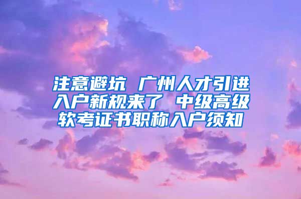 注意避坑 广州人才引进入户新规来了 中级高级软考证书职称入户须知