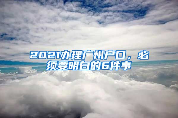 2021办理广州户口，必须要明白的6件事