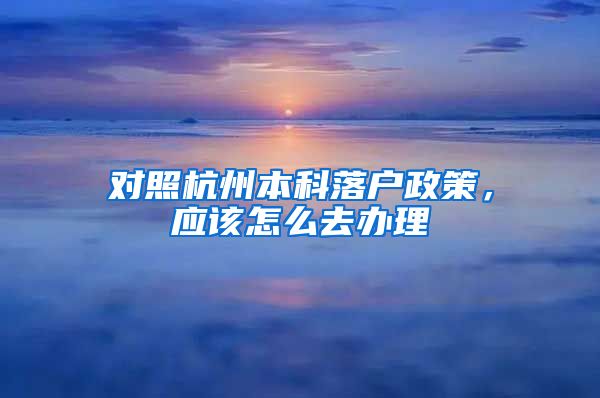 对照杭州本科落户政策，应该怎么去办理