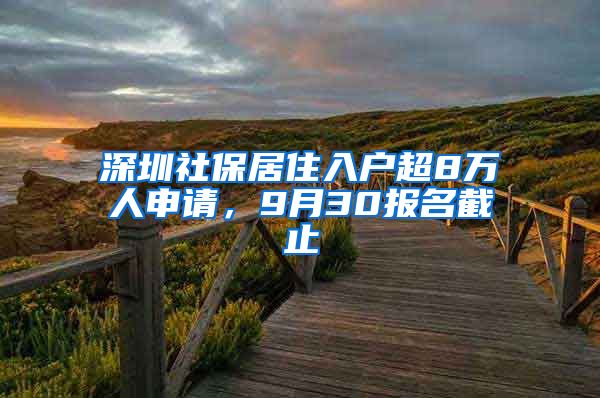 深圳社保居住入户超8万人申请，9月30报名截止