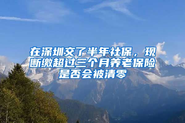 在深圳交了半年社保，现断缴超过三个月养老保险是否会被清零