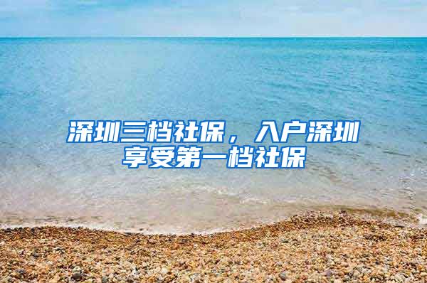 深圳三档社保，入户深圳享受第一档社保