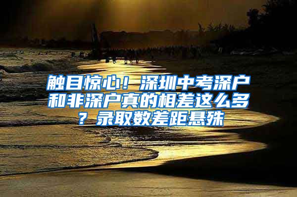 触目惊心！深圳中考深户和非深户真的相差这么多？录取数差距悬殊