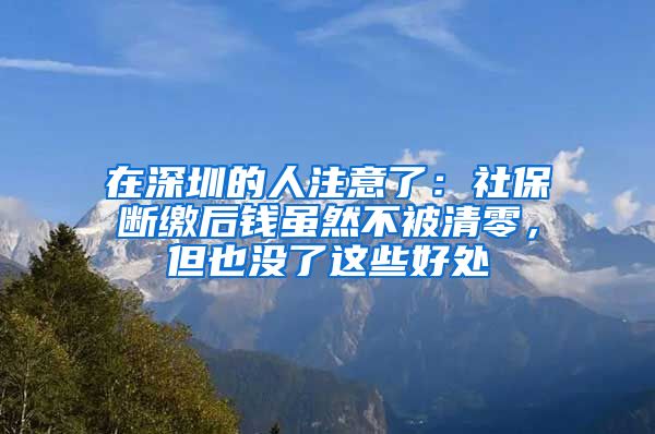 在深圳的人注意了：社保断缴后钱虽然不被清零，但也没了这些好处