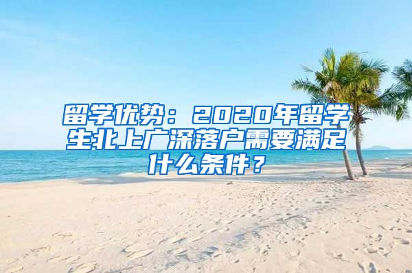 留学优势：2020年留学生北上广深落户需要满足什么条件？