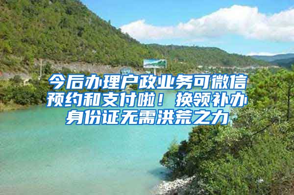 今后办理户政业务可微信预约和支付啦！换领补办身份证无需洪荒之力