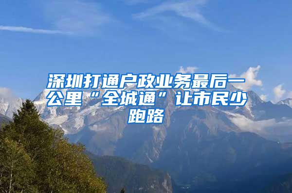 深圳打通户政业务最后一公里“全城通”让市民少跑路