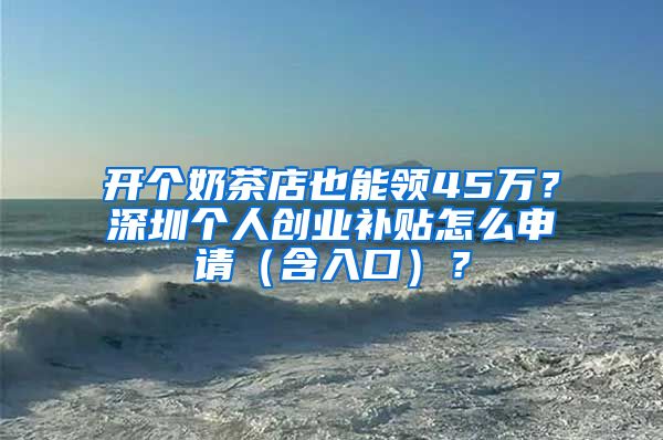 开个奶茶店也能领45万？深圳个人创业补贴怎么申请（含入口）？