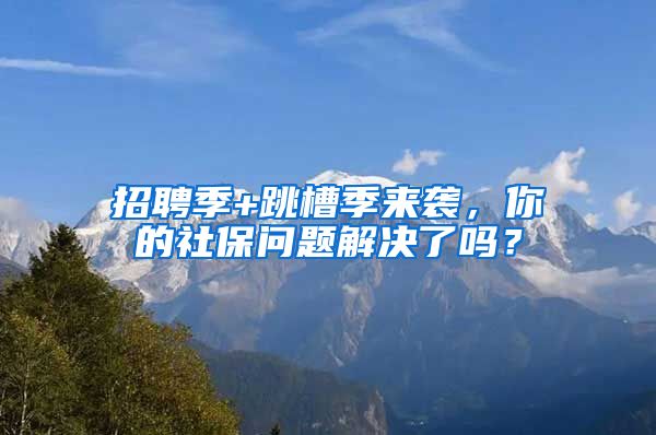 招聘季+跳槽季来袭，你的社保问题解决了吗？