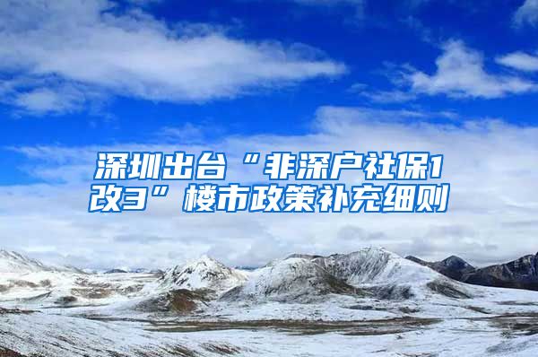 深圳出台“非深户社保1改3”楼市政策补充细则