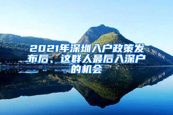 2021年深圳入户政策发布后、这群人最后入深户的机会