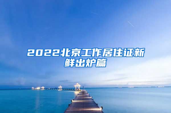 2022北京工作居住证新鲜出炉篇