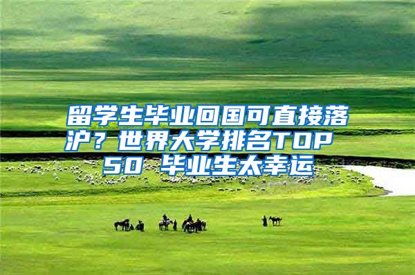 留学生毕业回国可直接落沪？世界大学排名TOP 50 毕业生太幸运