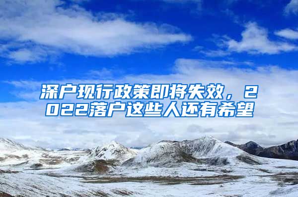 深户现行政策即将失效，2022落户这些人还有希望