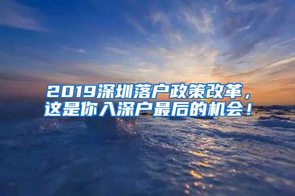 2019深圳落户政策改革，这是你入深户最后的机会！