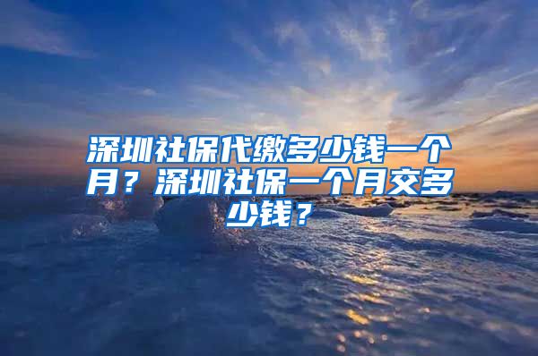 深圳社保代缴多少钱一个月？深圳社保一个月交多少钱？