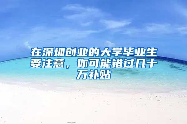 在深圳创业的大学毕业生要注意，你可能错过几十万补贴