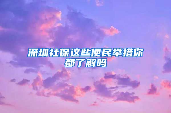 深圳社保这些便民举措你都了解吗