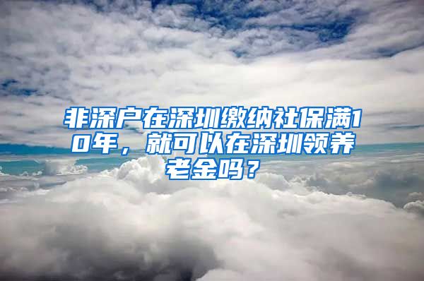 非深户在深圳缴纳社保满10年，就可以在深圳领养老金吗？