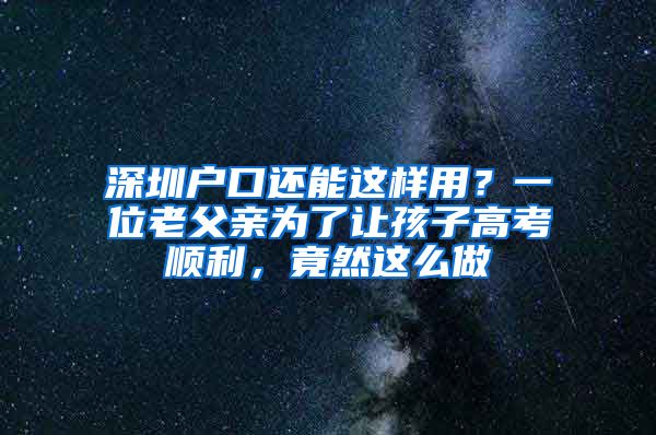 深圳户口还能这样用？一位老父亲为了让孩子高考顺利，竟然这么做