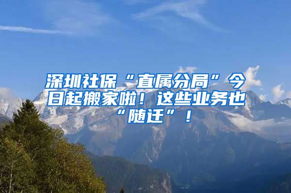 深圳社保“直属分局”今日起搬家啦！这些业务也“随迁”！