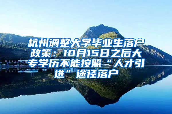 杭州调整大学毕业生落户政策：10月15日之后大专学历不能按照“人才引进”途径落户